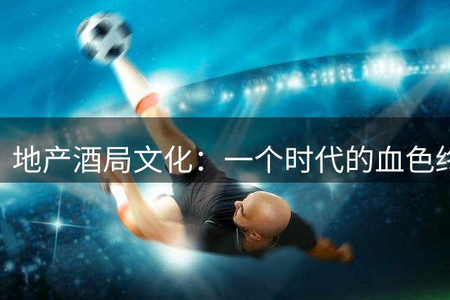 地产酒局文化：一个时代的血色终章