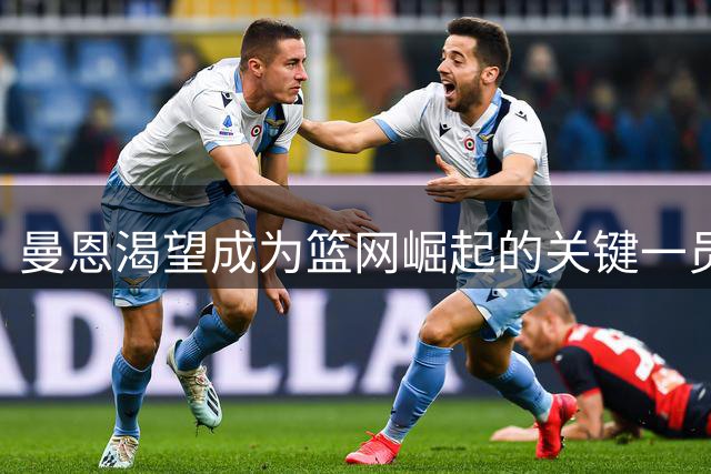 曼恩渴望成为篮网崛起的关键一员：希望帮助球队完成蜕变