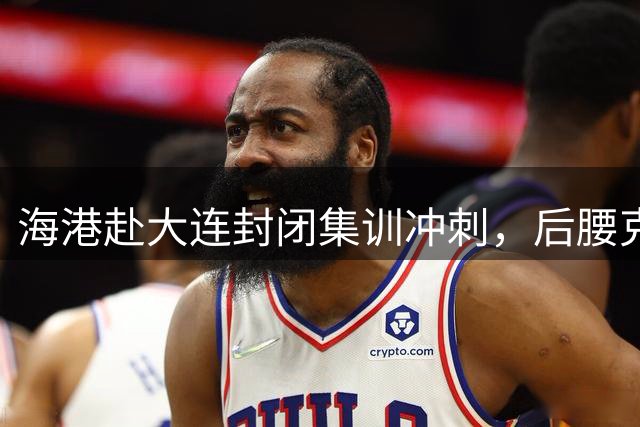 海港赴大连封闭集训冲刺，后腰克劳德伤停恐无缘下轮对阵