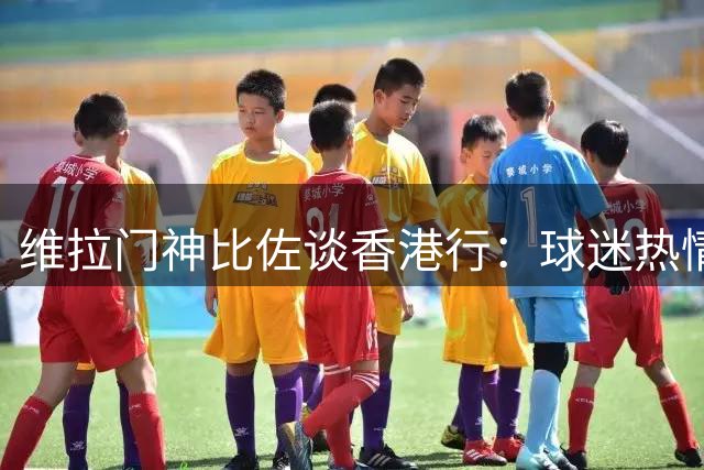 维拉门神比佐谈香港行：球迷热情点燃斗志 与马丁内斯良性竞争