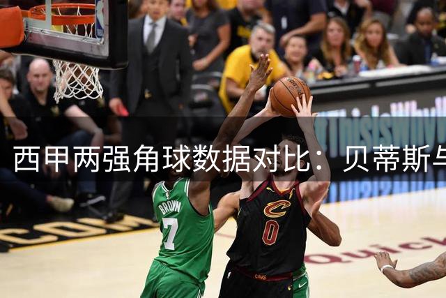 西甲两强角球数据对比：贝蒂斯与皇社表现解析