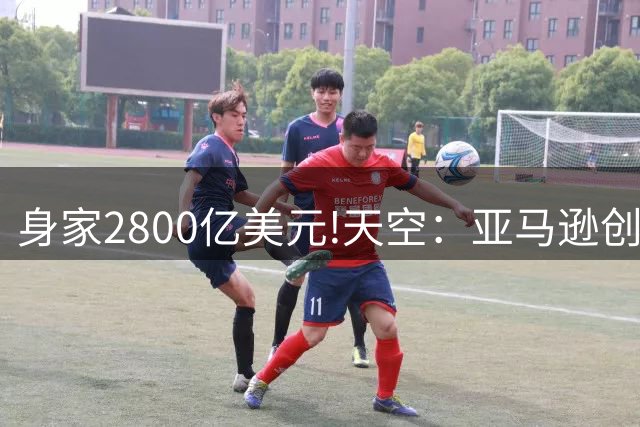 身家2800亿美元!天空：亚马逊创始人所在财团将收购利物浦1/3股份