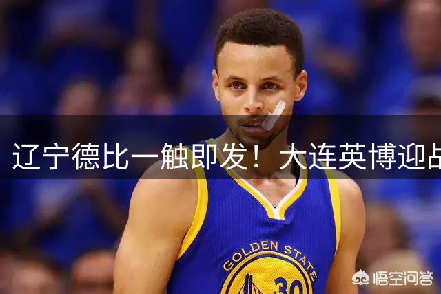 辽宁德比一触即发！大连英博迎战辽宁铁人上演生死对决
