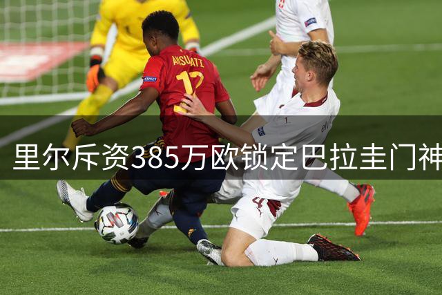 里尔斥资385万欧锁定巴拉圭门神 签约五年开启新征程