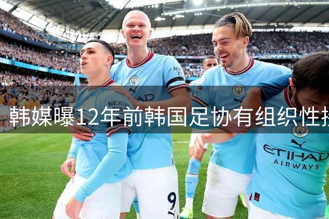 韩媒曝12年前韩国足协有组织性接待丑闻 涉中国足协人员