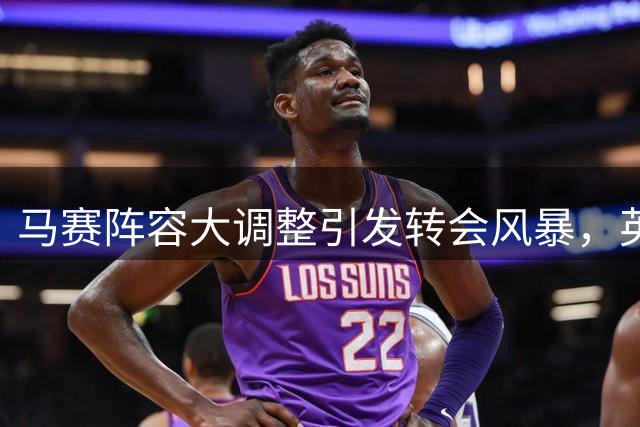 马赛阵容大调整引发转会风暴，英超旧将莫派领衔离队名单